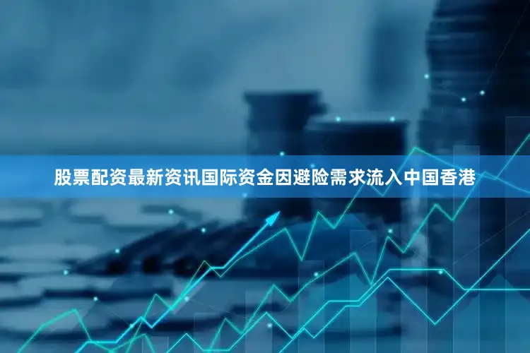 股票配资最新资讯国际资金因避险需求流入中国香港