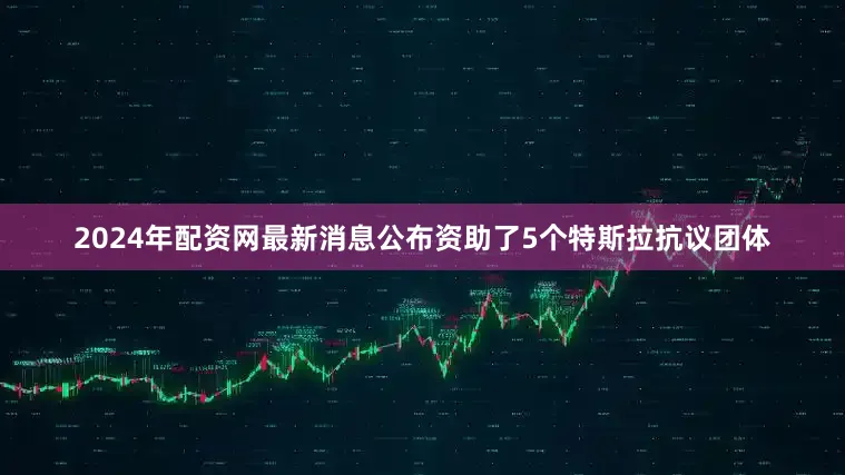 2024年配资网最新消息公布资助了5个特斯拉抗议团体
