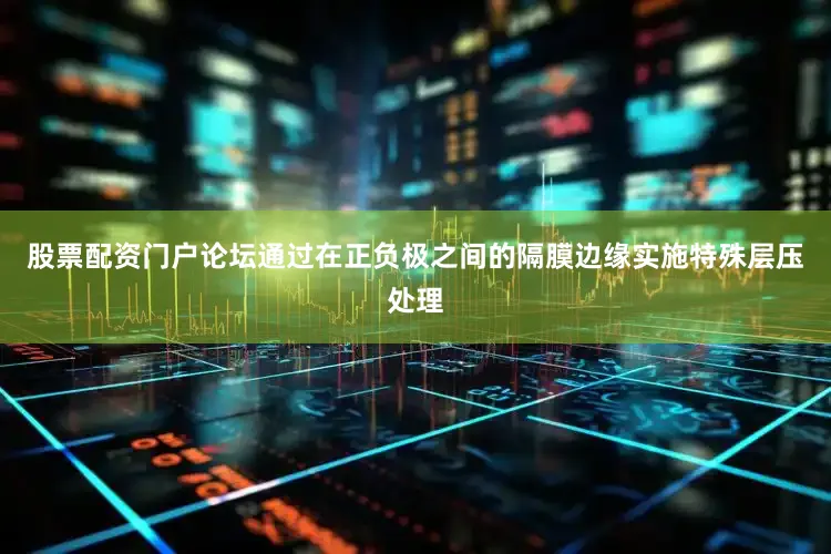 股票配资门户论坛通过在正负极之间的隔膜边缘实施特殊层压处理