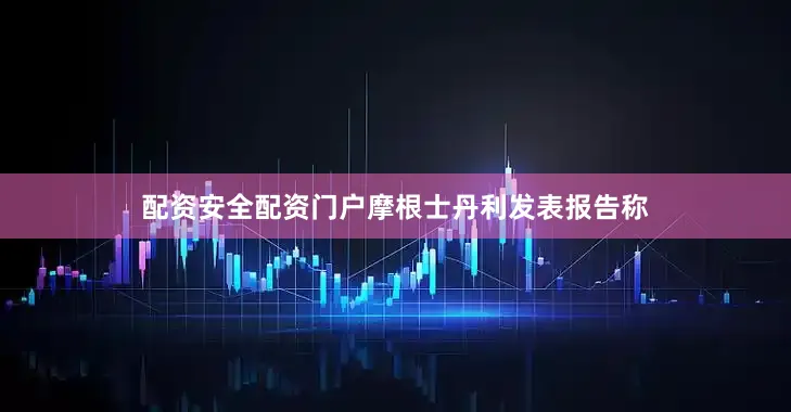 配资安全配资门户摩根士丹利发表报告称