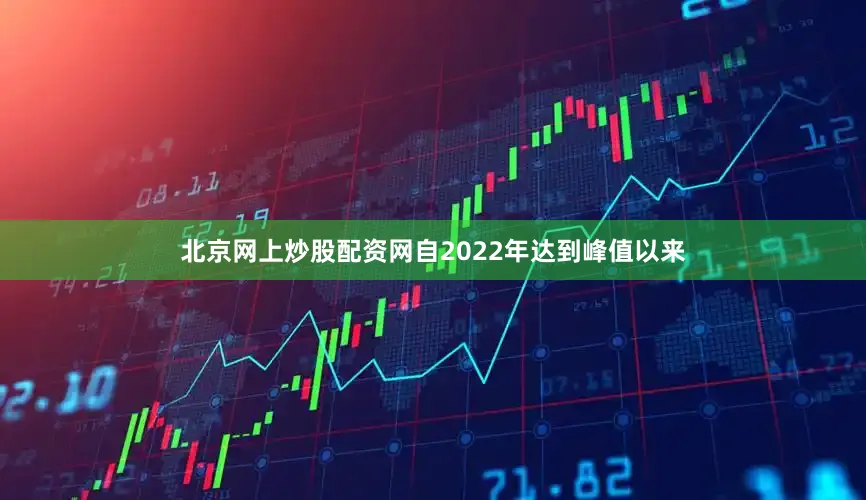 北京网上炒股配资网自2022年达到峰值以来