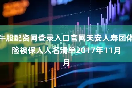 牛股配资网登录入口官网天安人寿团体险被保人人名清单　　2017年11月