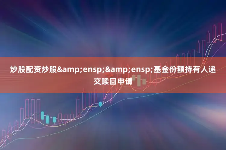炒股配资炒股&ensp;&ensp;基金份额持有人递交赎回申请