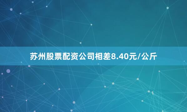 苏州股票配资公司相差8.40元/公斤