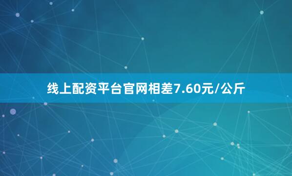 线上配资平台官网相差7.60元/公斤