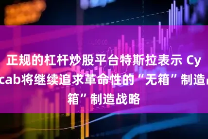 正规的杠杆炒股平台特斯拉表示 Cybercab将继续追求革命性的“无箱”制造战略