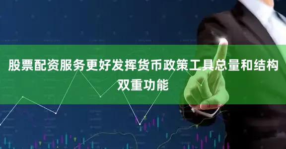 股票配资服务更好发挥货币政策工具总量和结构双重功能