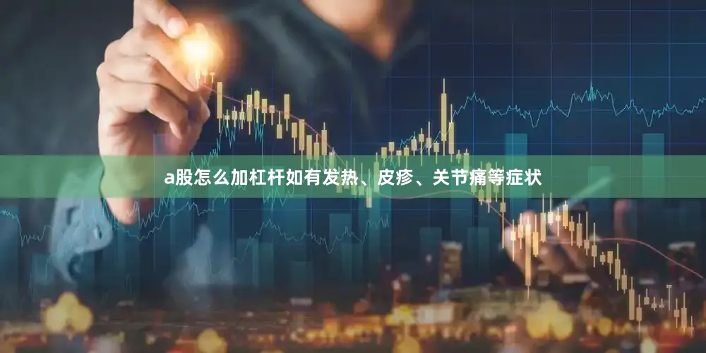 a股怎么加杠杆如有发热、皮疹、关节痛等症状