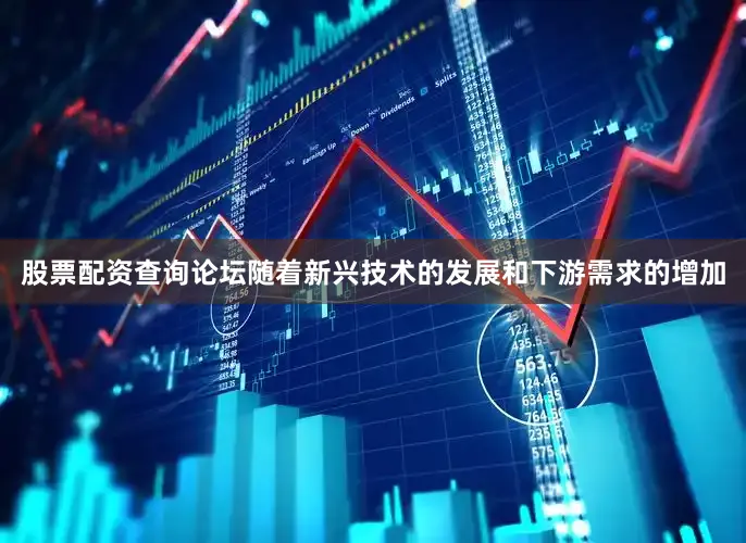 股票配资查询论坛随着新兴技术的发展和下游需求的增加