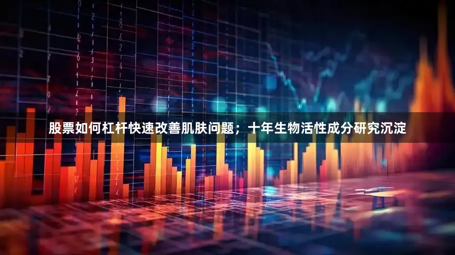 股票如何杠杆快速改善肌肤问题；十年生物活性成分研究沉淀