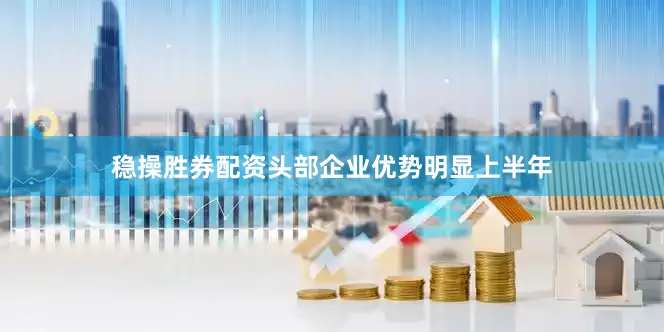 稳操胜券配资头部企业优势明显上半年