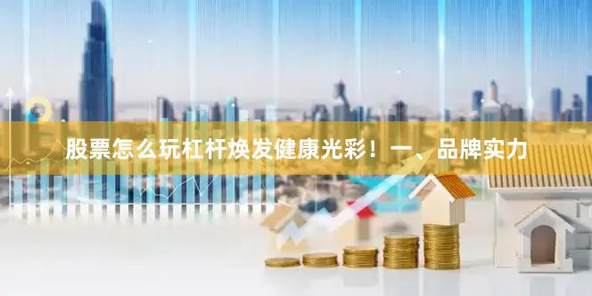 股票怎么玩杠杆焕发健康光彩！一、品牌实力