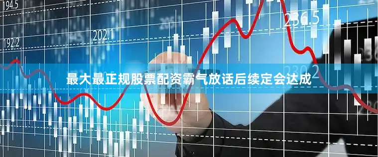 最大最正规股票配资霸气放话后续定会达成