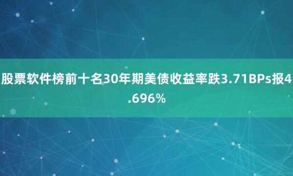 股票软件榜前十名30年期美债收益率跌3.71BPs报4.696%