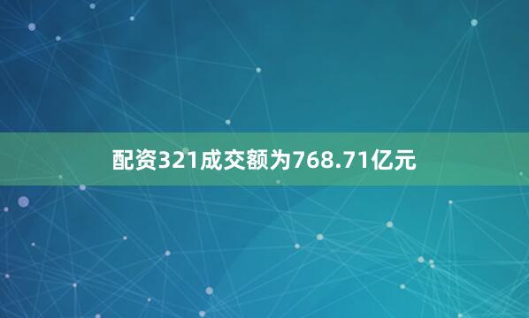 配资321成交额为768.71亿元