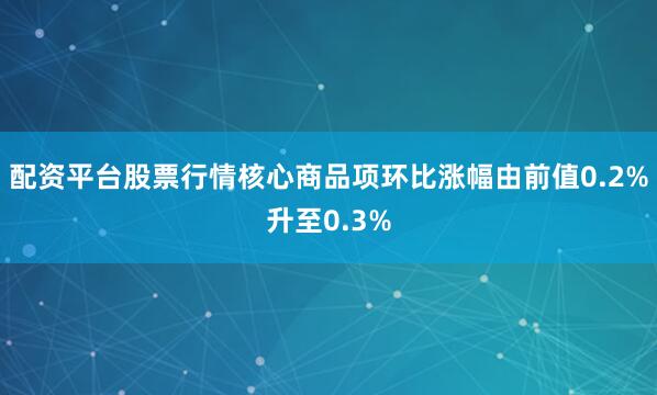 配资平台股票行情核心商品项环比涨幅由前值0.2%升至0.3%