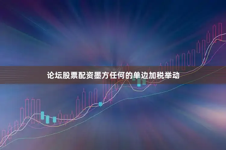 论坛股票配资墨方任何的单边加税举动