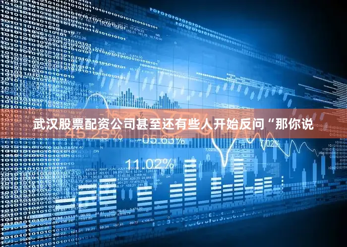 武汉股票配资公司甚至还有些人开始反问“那你说