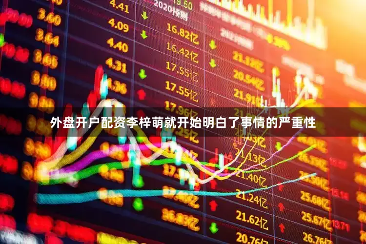 外盘开户配资李梓萌就开始明白了事情的严重性