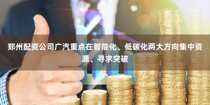 郑州配资公司广汽重点在智能化、低碳化两大方向集中资源、寻求突破