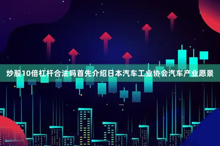 炒股10倍杠杆合法吗首先介绍日本汽车工业协会汽车产业愿景