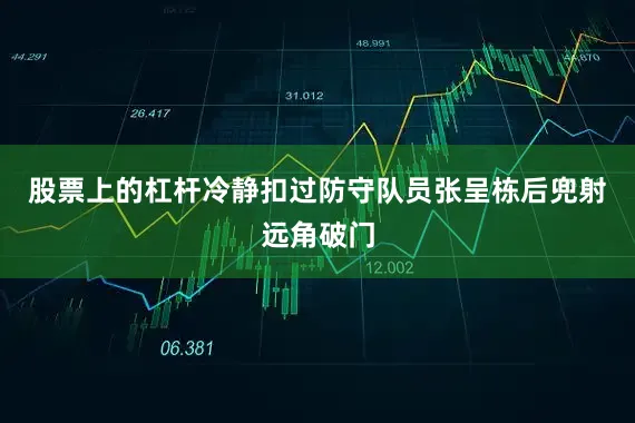 股票上的杠杆冷静扣过防守队员张呈栋后兜射远角破门