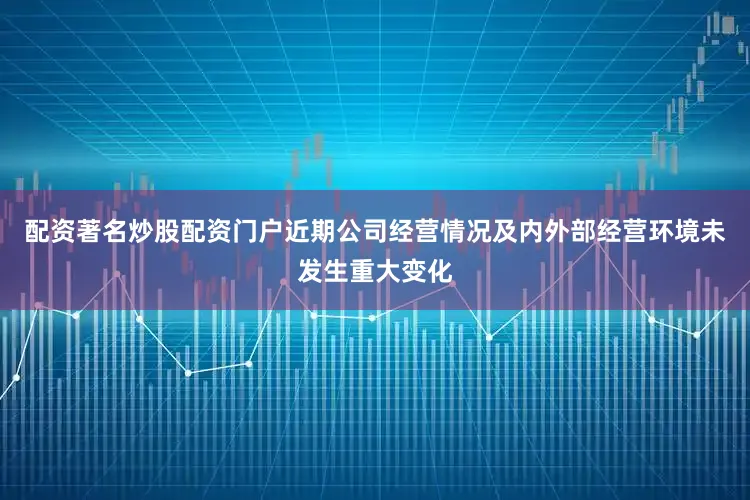 配资著名炒股配资门户近期公司经营情况及内外部经营环境未发生重大变化