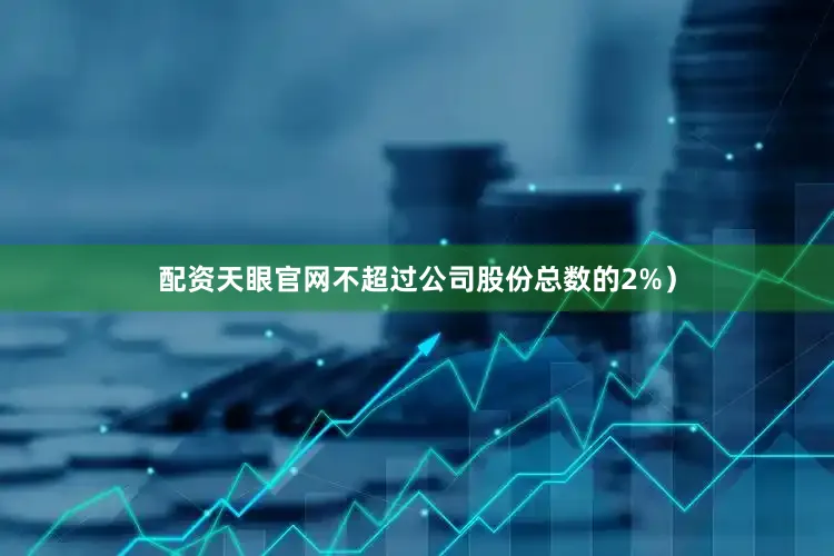 配资天眼官网不超过公司股份总数的2%）