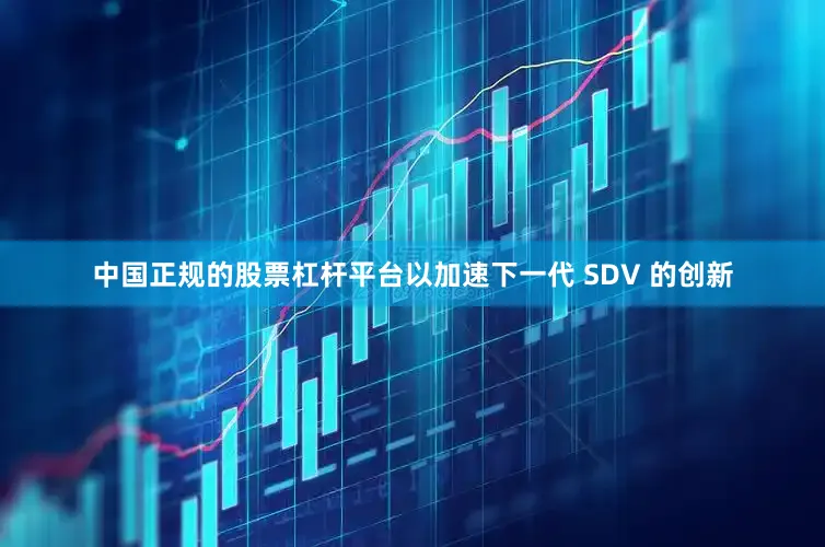 中国正规的股票杠杆平台以加速下一代 SDV 的创新
