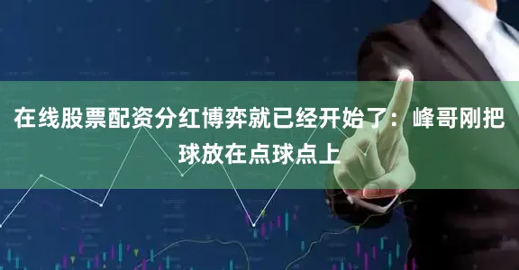 在线股票配资分红博弈就已经开始了：峰哥刚把球放在点球点上