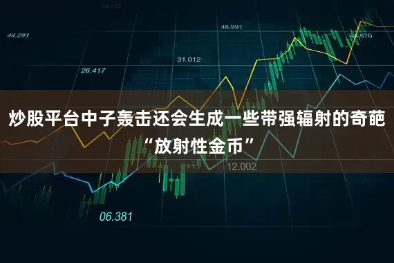 炒股平台中子轰击还会生成一些带强辐射的奇葩“放射性金币”