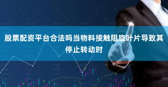 股票配资平台合法吗当物料接触阻旋叶片导致其停止转动时