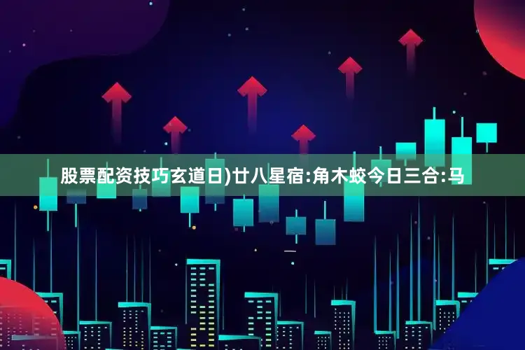 股票配资技巧玄道日)廿八星宿:角木蛟今日三合:马