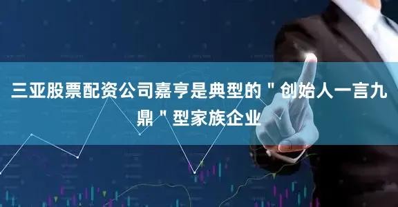 三亚股票配资公司嘉亨是典型的＂创始人一言九鼎＂型家族企业